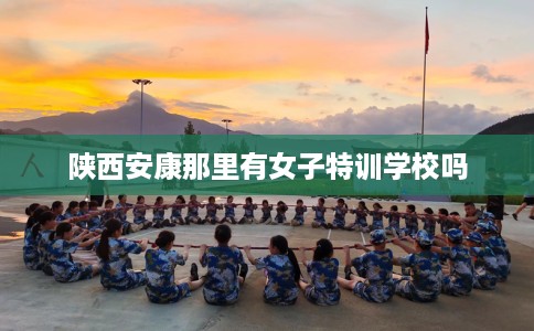 陕西安康那里有女子特训学校吗