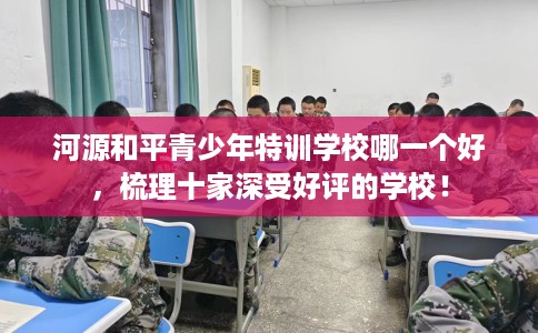 河源和平青少年特训学校哪一个好,梳理十家深受好评的学校! 河源和平青少年特训学校哪一个好,梳理十家深受好评的学校!