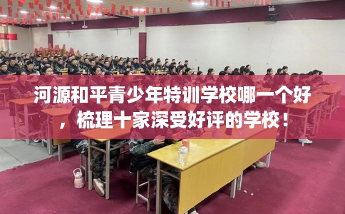 河源和平青少年特训学校哪一个好,梳理十家深受好评的学校! 河源和平青少年特训学校哪一个好,梳理十家深受好评的学校!