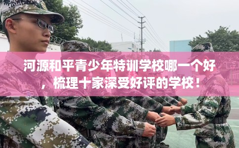 河源和平青少年特训学校哪一个好,梳理十家深受好评的学校! 河源和平青少年特训学校哪一个好,梳理十家深受好评的学校!