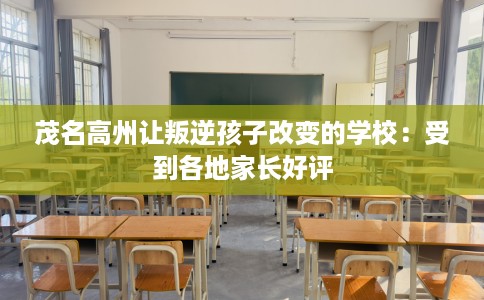 茂名高州让叛逆孩子改变的学校:受到各地家长好评 茂名高州让叛逆孩子改变的学校:受到各地家长好评