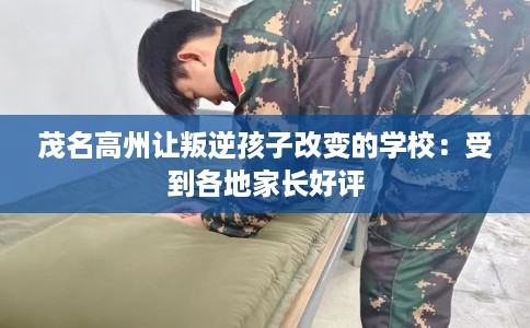 茂名高州让叛逆孩子改变的学校:受到各地家长好评 茂名高州让叛逆孩子改变的学校:受到各地家长好评