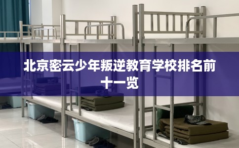 北京密云少年叛逆教育学校排名前十一览 北京密云少年叛逆教育学校排名前十一览