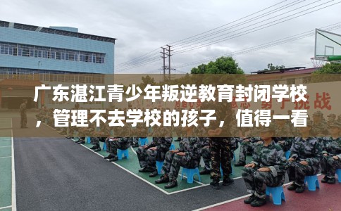 广东湛江青少年叛逆教育封闭学校，管理不去学校的孩子，值得一看！