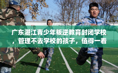 广东湛江青少年叛逆教育封闭学校，管理不去学校的孩子，值得一看！