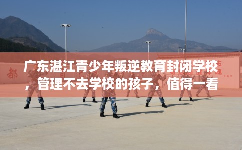 广东湛江青少年叛逆教育封闭学校，管理不去学校的孩子，值得一看！