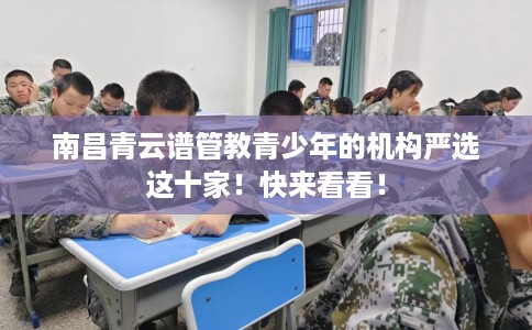 南昌青云谱管教青少年的机构严选这十家！快来看看！