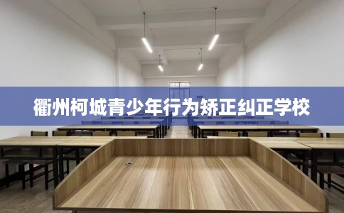 衢州柯城青少年行为矫正纠正学校