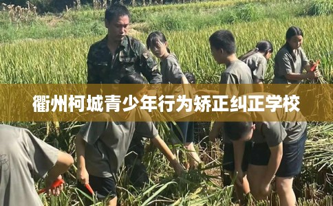 衢州柯城青少年行为矫正纠正学校