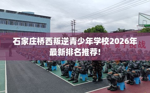 石家庄桥西叛逆青少年学校2026年最新排名推荐!