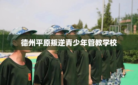 德州平原叛逆青少年管教学校