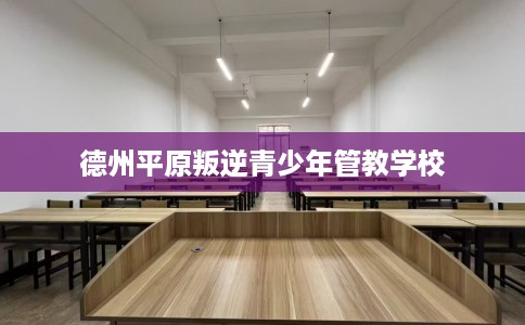 德州平原叛逆青少年管教学校