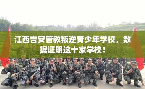 江西吉安管教叛逆青少年学校，数据证明这十家学校！