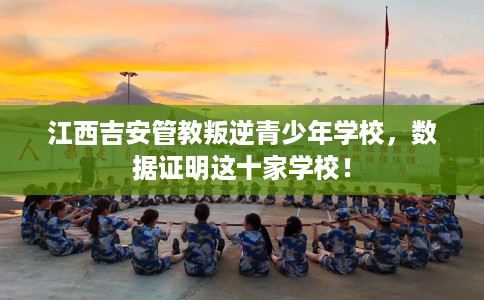 江西吉安管教叛逆青少年学校，数据证明这十家学校！