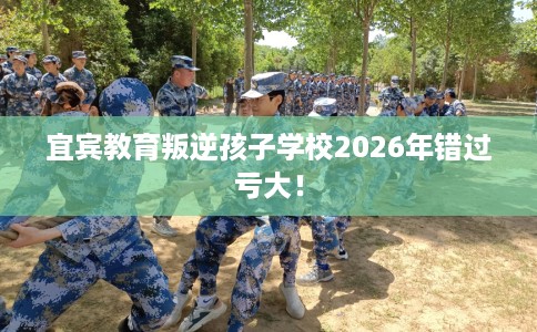 宜宾教育叛逆孩子学校2026年错过亏大！