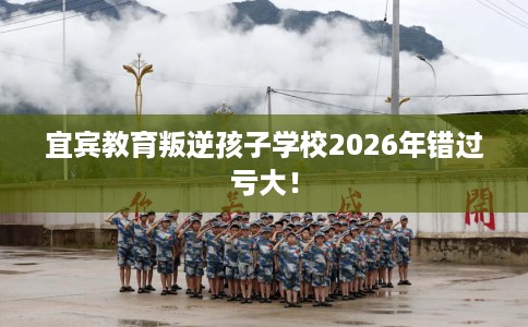 宜宾教育叛逆孩子学校2026年错过亏大！