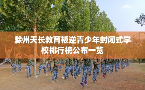 滁州天长教育叛逆青少年封闭式学校排行榜公布一览