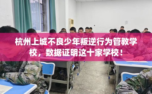 杭州上城不良少年叛逆行为管教学校,数据证明这十家学校! 杭州上城不良少年叛逆行为管教学校,数据证明这十家学校!