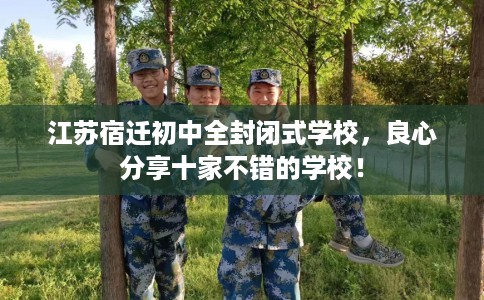 江苏宿迁初中全封闭式学校，良心分享十家不错的学校！