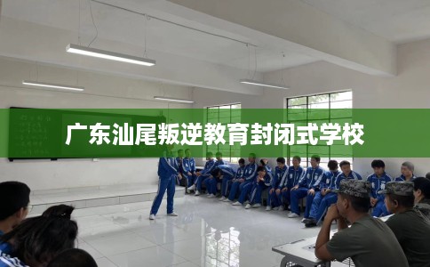广东汕尾叛逆教育封闭式学校