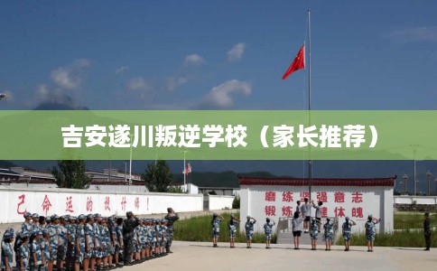吉安遂川叛逆学校（家长推荐）