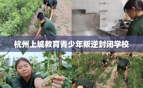 杭州上城教育青少年叛逆封闭学校
