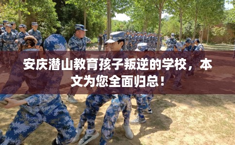 安庆潜山教育孩子叛逆的学校，本文为您全面归总！