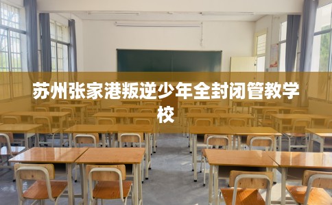 苏州张家港叛逆少年全封闭管教学校