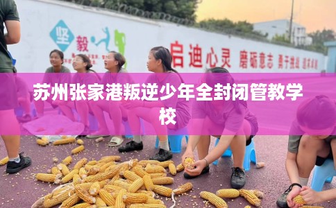 苏州张家港叛逆少年全封闭管教学校
