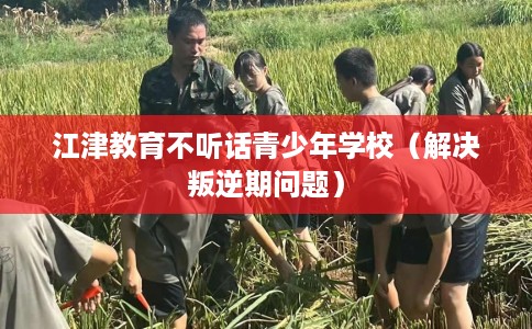 江津教育不听话青少年学校（解决叛逆期问题）