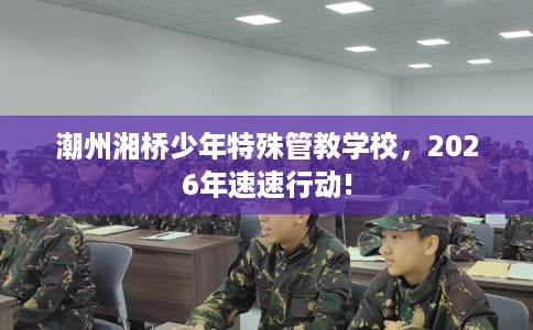 潮州湘桥少年特殊管教学校，2026年速速行动!