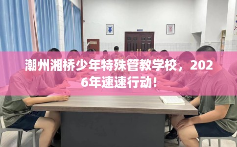 潮州湘桥少年特殊管教学校，2026年速速行动!