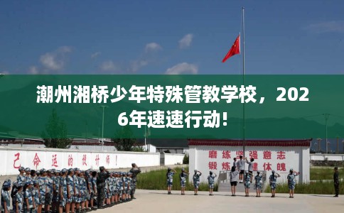 潮州湘桥少年特殊管教学校，2026年速速行动!