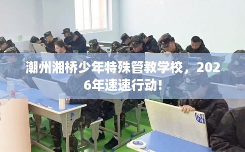 潮州湘桥少年特殊管教学校，2026年速速行动!