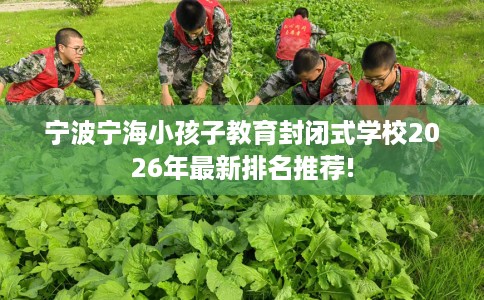 宁波宁海小孩子教育封闭式学校2026年最新排名推荐!