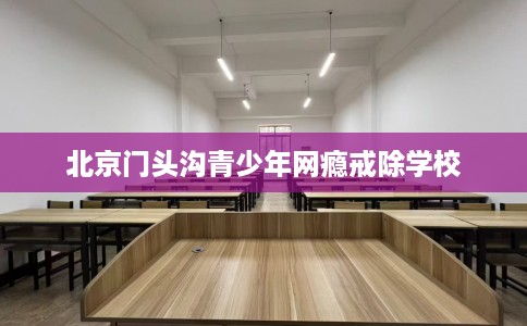 北京门头沟青少年网瘾戒除学校
