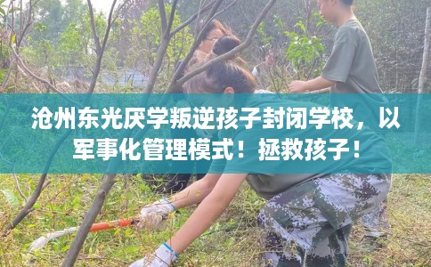 沧州东光厌学叛逆孩子封闭学校，以军事化管理模式！拯救孩子！