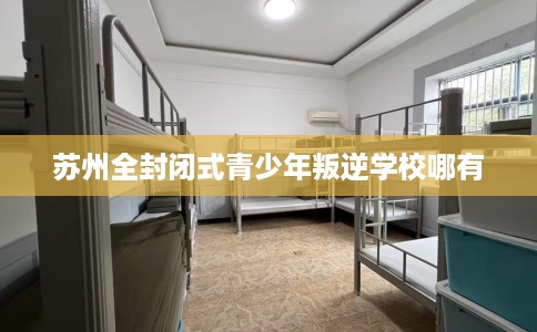 苏州全封闭式青少年叛逆学校哪有