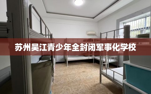 苏州吴江青少年全封闭军事化学校