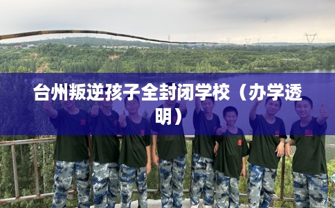 台州叛逆孩子全封闭学校（办学透明）