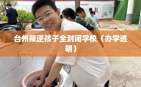 台州叛逆孩子全封闭学校（办学透明）