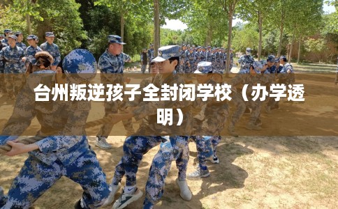 台州叛逆孩子全封闭学校（办学透明）