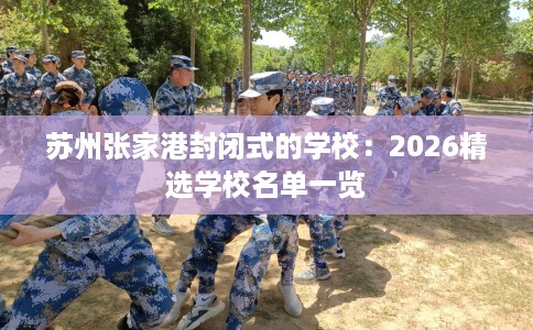 苏州张家港封闭式的学校：2026精选学校名单一览