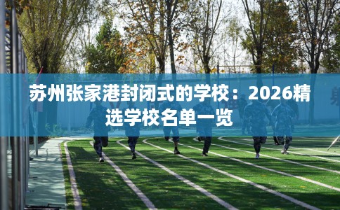 苏州张家港封闭式的学校：2026精选学校名单一览