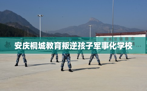 安庆桐城教育叛逆孩子军事化学校