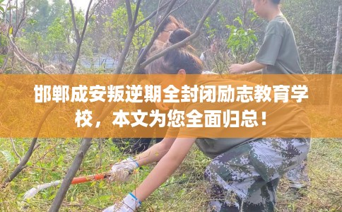 邯郸成安叛逆期全封闭励志教育学校，本文为您全面归总！