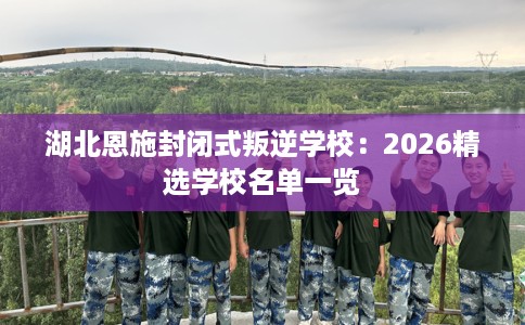 湖北恩施封闭式叛逆学校:2026精选学校名单一览 湖北恩施封闭式叛逆学校:2026精选学校名单一览
