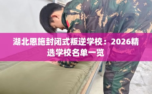 湖北恩施封闭式叛逆学校:2026精选学校名单一览 湖北恩施封闭式叛逆学校:2026精选学校名单一览
