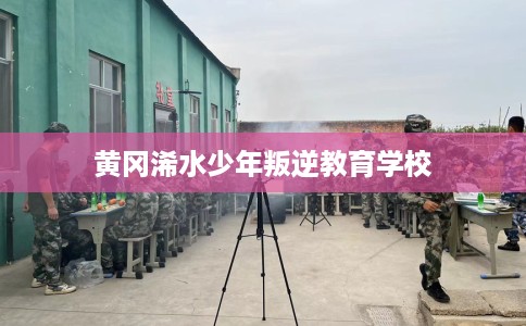 黄冈浠水少年叛逆教育学校