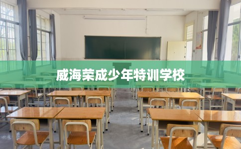 威海荣成少年特训学校
